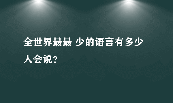 全世界最最 少的语言有多少人会说？