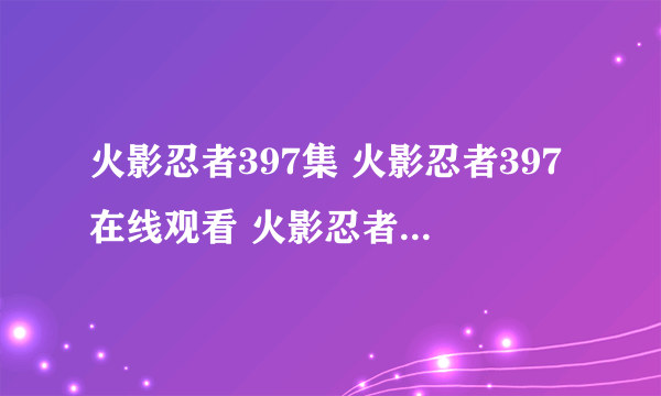 火影忍者397集 火影忍者397在线观看 火影忍者397视频 火影忍者397优酷视频