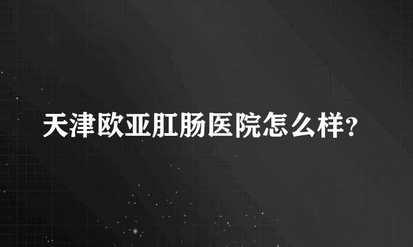 天津欧亚肛肠医院怎么样？