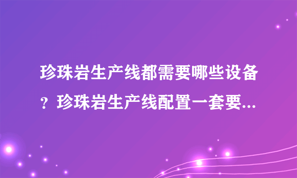 珍珠岩生产线都需要哪些设备？珍珠岩生产线配置一套要多少钱？珍珠岩生产线产量如何？