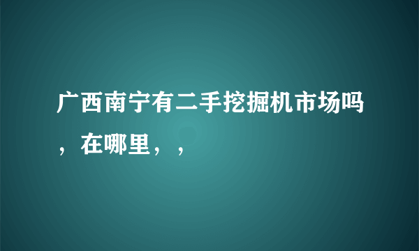 广西南宁有二手挖掘机市场吗，在哪里，，