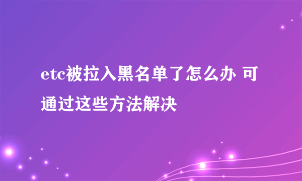 etc被拉入黑名单了怎么办 可通过这些方法解决