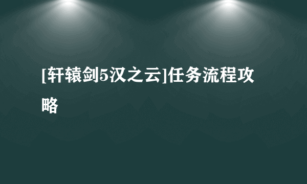 [轩辕剑5汉之云]任务流程攻略