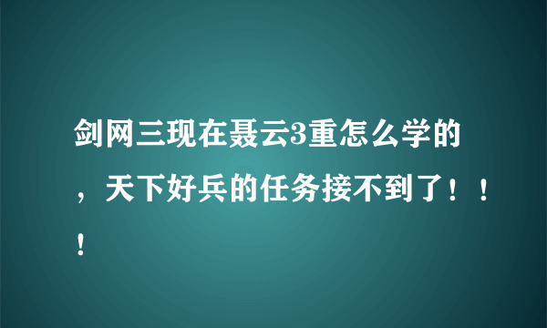 剑网三现在聂云3重怎么学的，天下好兵的任务接不到了！！！