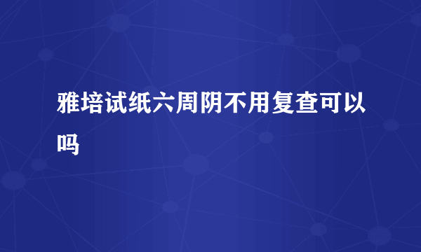 雅培试纸六周阴不用复查可以吗