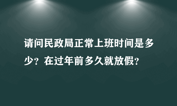 请问民政局正常上班时间是多少？在过年前多久就放假？