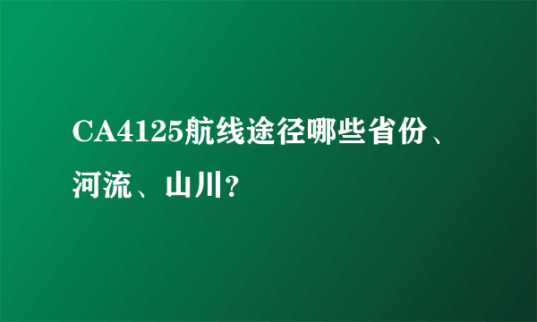 CA4125航线途径哪些省份、河流、山川？