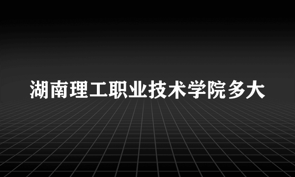 湖南理工职业技术学院多大