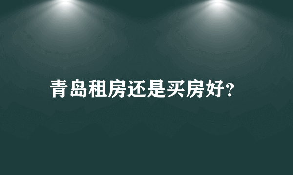 青岛租房还是买房好？