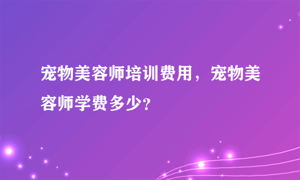 宠物美容师培训费用，宠物美容师学费多少？