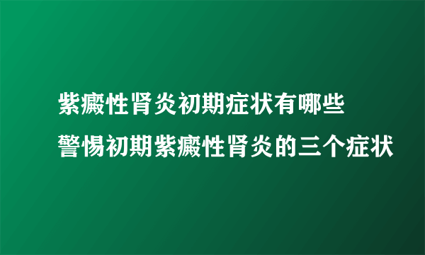 紫癜性肾炎初期症状有哪些 警惕初期紫癜性肾炎的三个症状