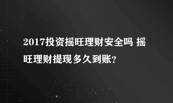 2017投资摇旺理财安全吗 摇旺理财提现多久到账？