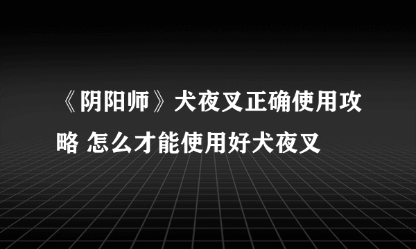 《阴阳师》犬夜叉正确使用攻略 怎么才能使用好犬夜叉