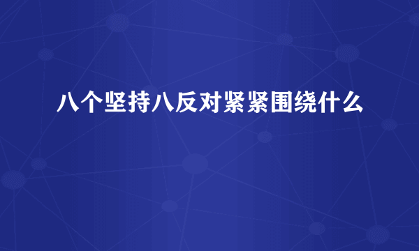 八个坚持八反对紧紧围绕什么