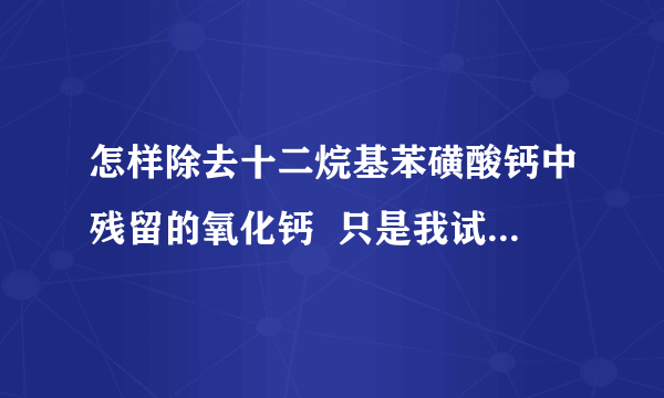 怎样除去十二烷基苯磺酸钙中残留的氧化钙  只是我试过很多种滤布都不能将十二烷基苯磺酸钙溶液与氧化钙粉末分离开。接下来可能试试加助滤剂。请问有没有什么好用的助滤剂介绍。