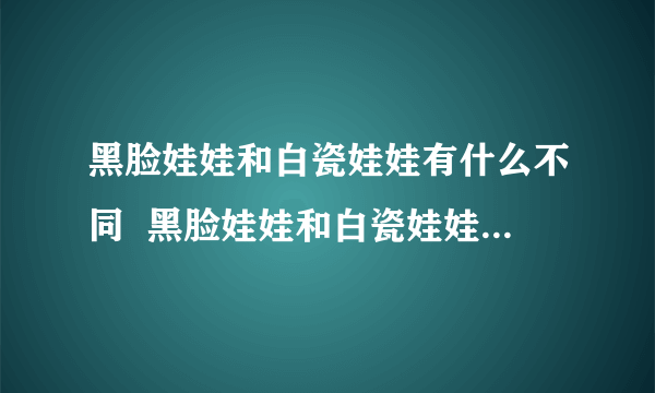 黑脸娃娃和白瓷娃娃有什么不同  黑脸娃娃和白瓷娃娃哪个更好