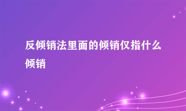 反倾销法里面的倾销仅指什么倾销