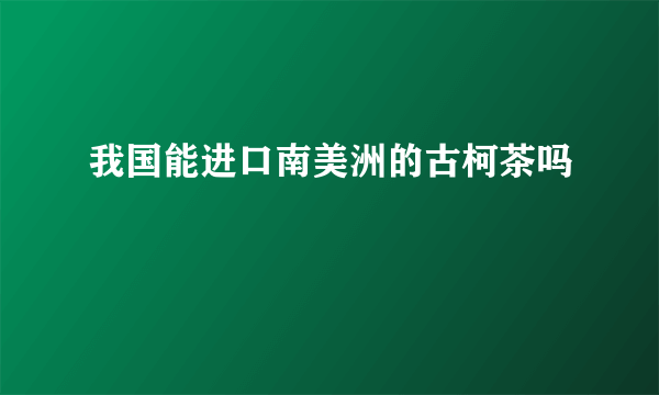 我国能进口南美洲的古柯茶吗