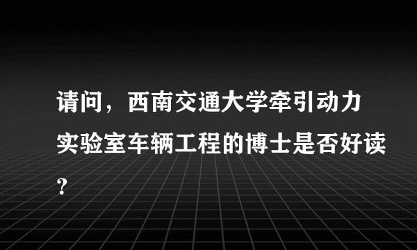 请问，西南交通大学牵引动力实验室车辆工程的博士是否好读？