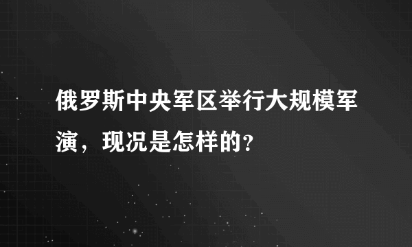 俄罗斯中央军区举行大规模军演，现况是怎样的？