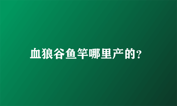 血狼谷鱼竿哪里产的？