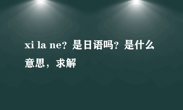 xi la ne？是日语吗？是什么意思，求解