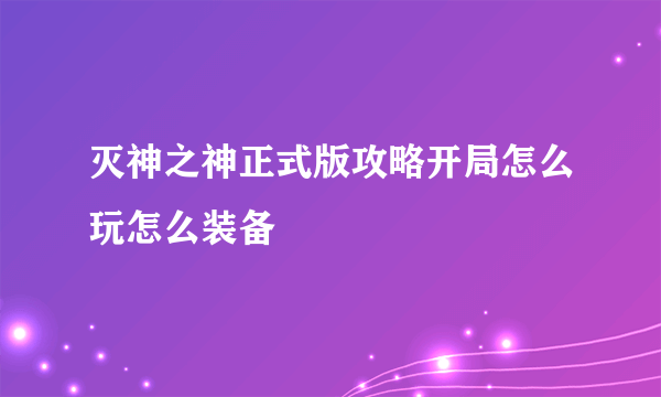 灭神之神正式版攻略开局怎么玩怎么装备