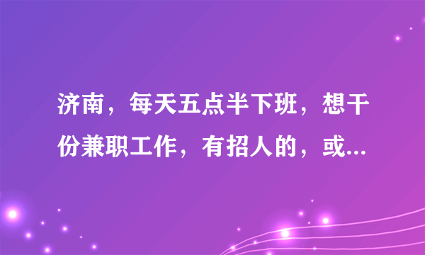 济南，每天五点半下班，想干份兼职工作，有招人的，或者有什么好点子的分享一下吧。