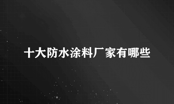 十大防水涂料厂家有哪些