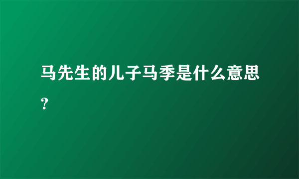 马先生的儿子马季是什么意思？