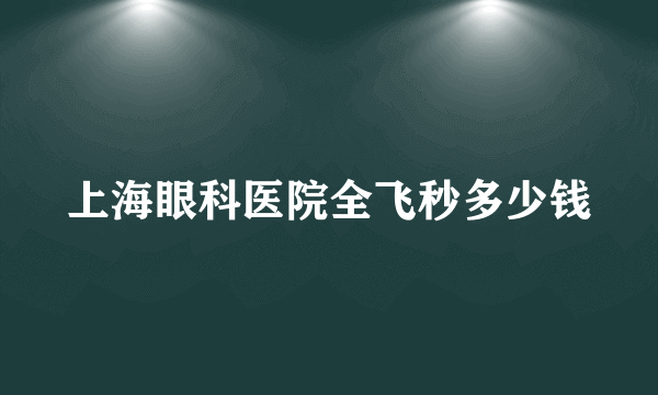 上海眼科医院全飞秒多少钱