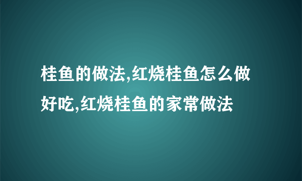 桂鱼的做法,红烧桂鱼怎么做好吃,红烧桂鱼的家常做法