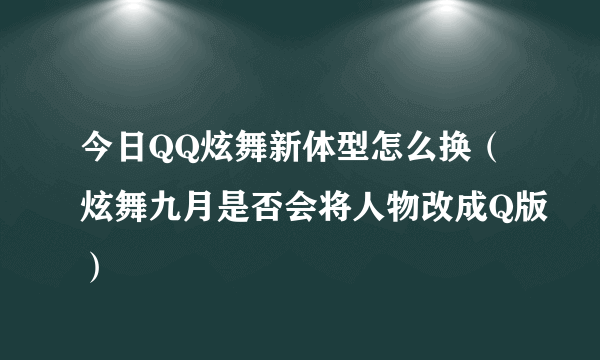 今日QQ炫舞新体型怎么换（炫舞九月是否会将人物改成Q版）