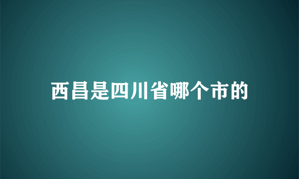 西昌是四川省哪个市的