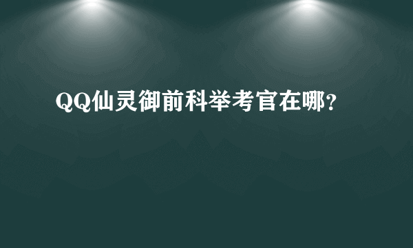 QQ仙灵御前科举考官在哪？