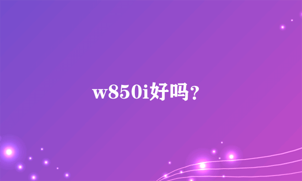 w850i好吗？