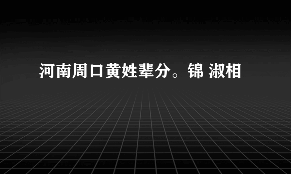 河南周口黄姓辈分。锦 淑相