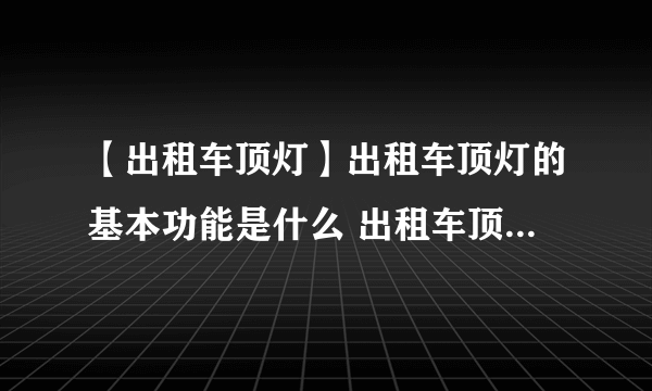 【出租车顶灯】出租车顶灯的基本功能是什么 出租车顶灯的技术参数