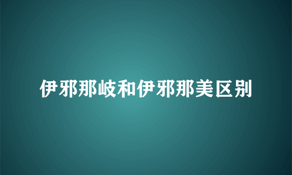 伊邪那岐和伊邪那美区别