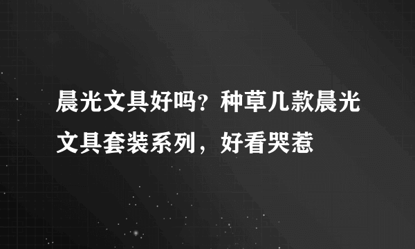 晨光文具好吗？种草几款晨光文具套装系列，好看哭惹