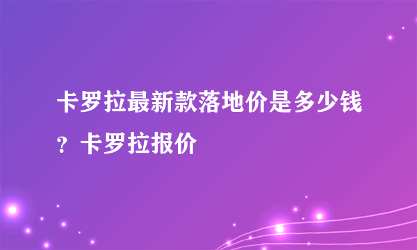 卡罗拉最新款落地价是多少钱？卡罗拉报价