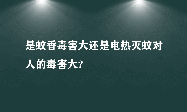 是蚊香毒害大还是电热灭蚊对人的毒害大?