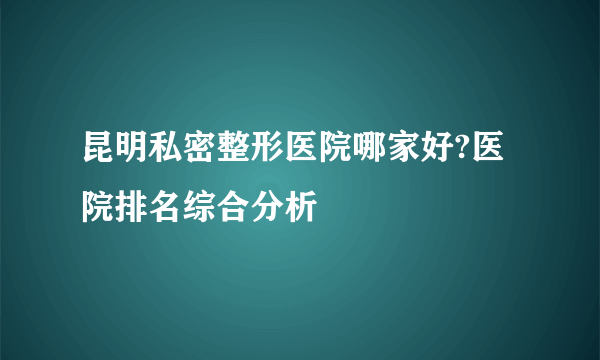 昆明私密整形医院哪家好?医院排名综合分析