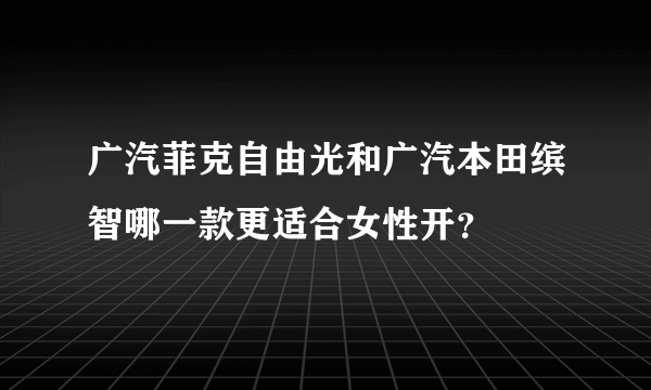 广汽菲克自由光和广汽本田缤智哪一款更适合女性开？