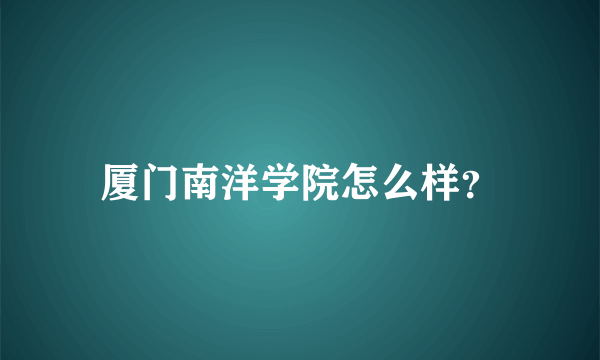 厦门南洋学院怎么样？