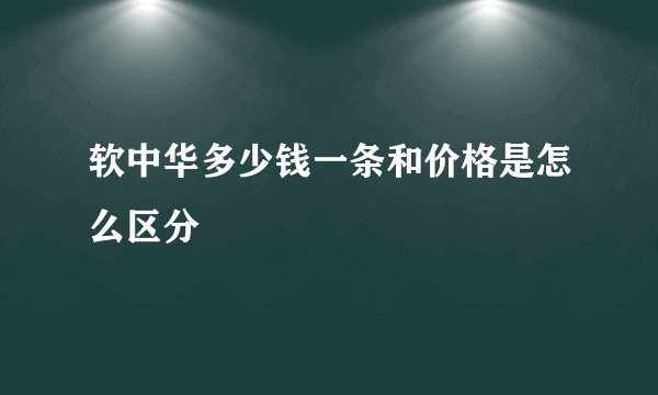 软中华多少钱一条和价格是怎么区分