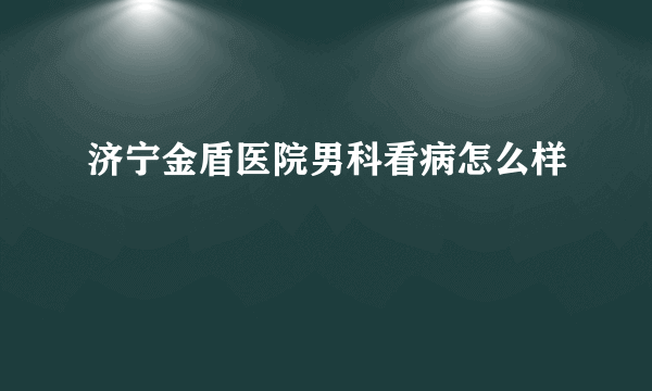 济宁金盾医院男科看病怎么样