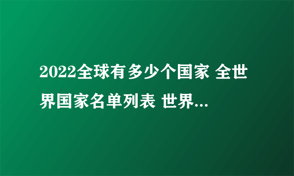 2022全球有多少个国家 全世界国家名单列表 世界国家名称大全表格