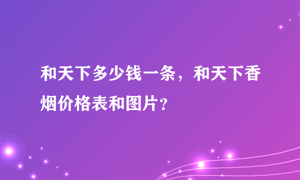 和天下多少钱一条，和天下香烟价格表和图片？