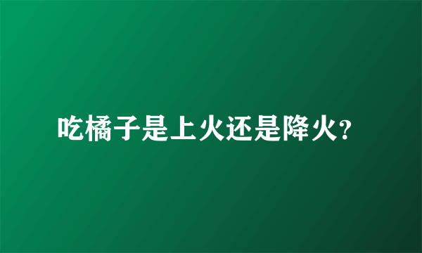 吃橘子是上火还是降火？